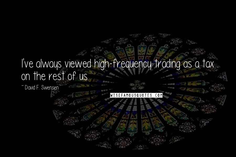 David F. Swensen Quotes: I've always viewed high-frequency trading as a tax on the rest of us.