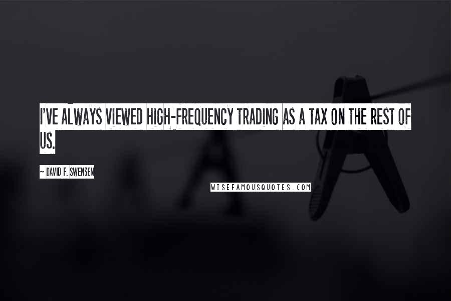 David F. Swensen Quotes: I've always viewed high-frequency trading as a tax on the rest of us.