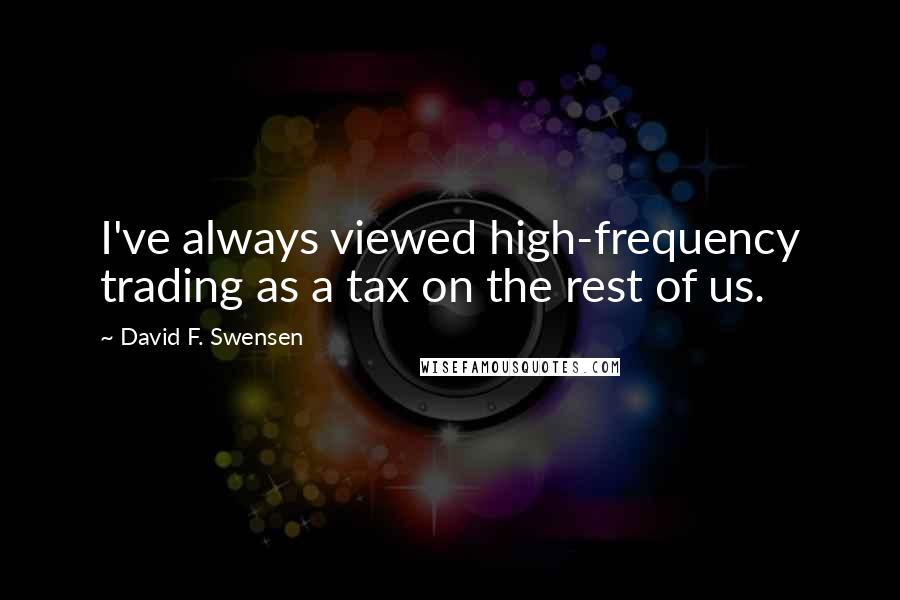 David F. Swensen Quotes: I've always viewed high-frequency trading as a tax on the rest of us.