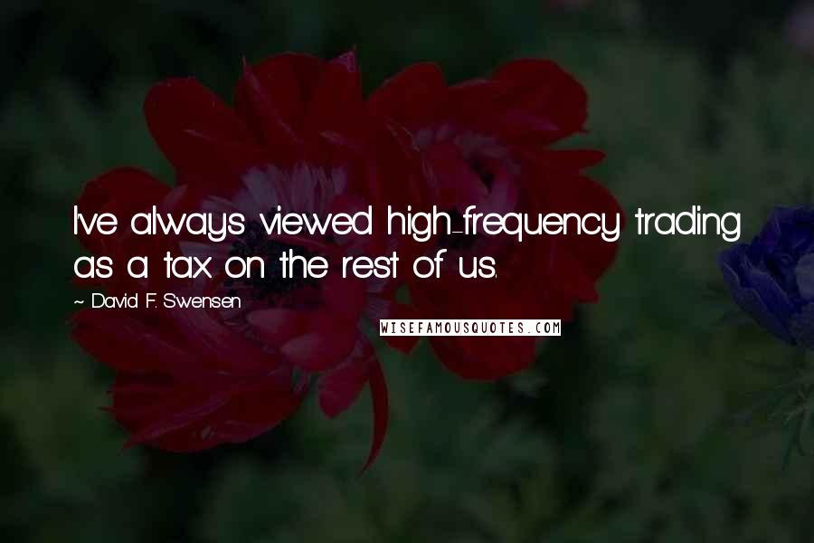 David F. Swensen Quotes: I've always viewed high-frequency trading as a tax on the rest of us.