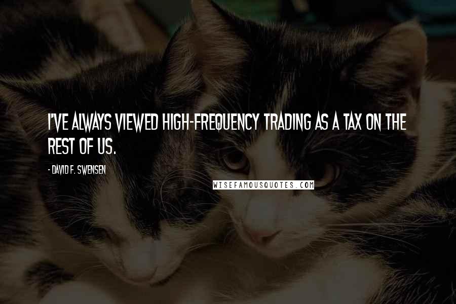 David F. Swensen Quotes: I've always viewed high-frequency trading as a tax on the rest of us.