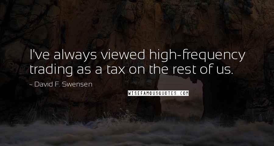 David F. Swensen Quotes: I've always viewed high-frequency trading as a tax on the rest of us.