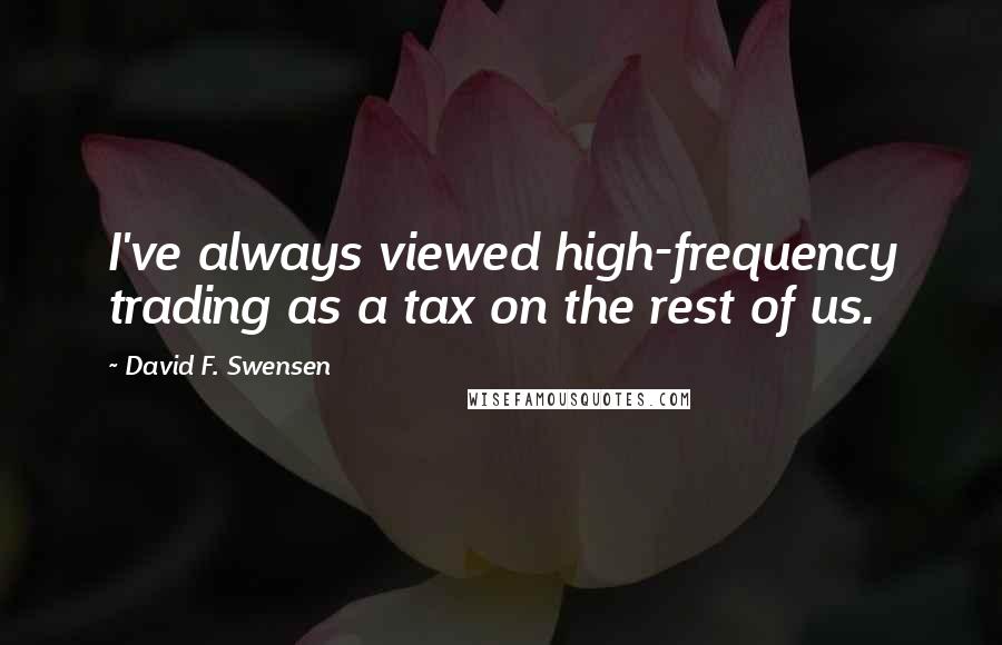 David F. Swensen Quotes: I've always viewed high-frequency trading as a tax on the rest of us.