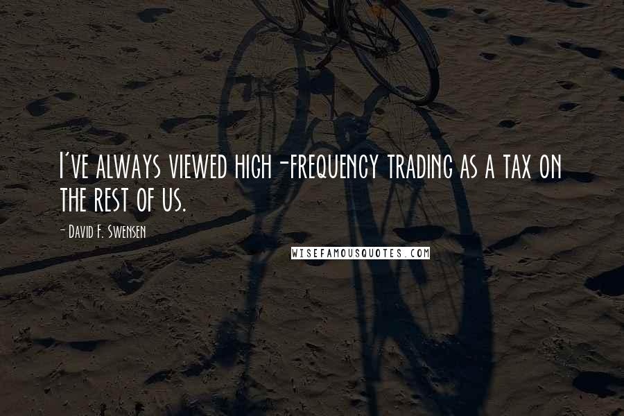 David F. Swensen Quotes: I've always viewed high-frequency trading as a tax on the rest of us.