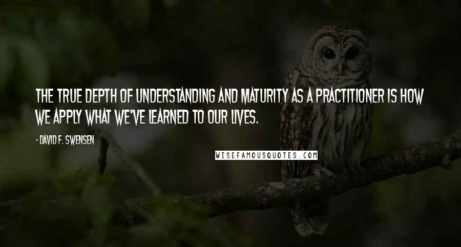 David F. Swensen Quotes: The true depth of understanding and maturity as a practitioner is how we apply what we've learned to our lives.