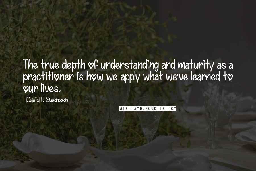 David F. Swensen Quotes: The true depth of understanding and maturity as a practitioner is how we apply what we've learned to our lives.