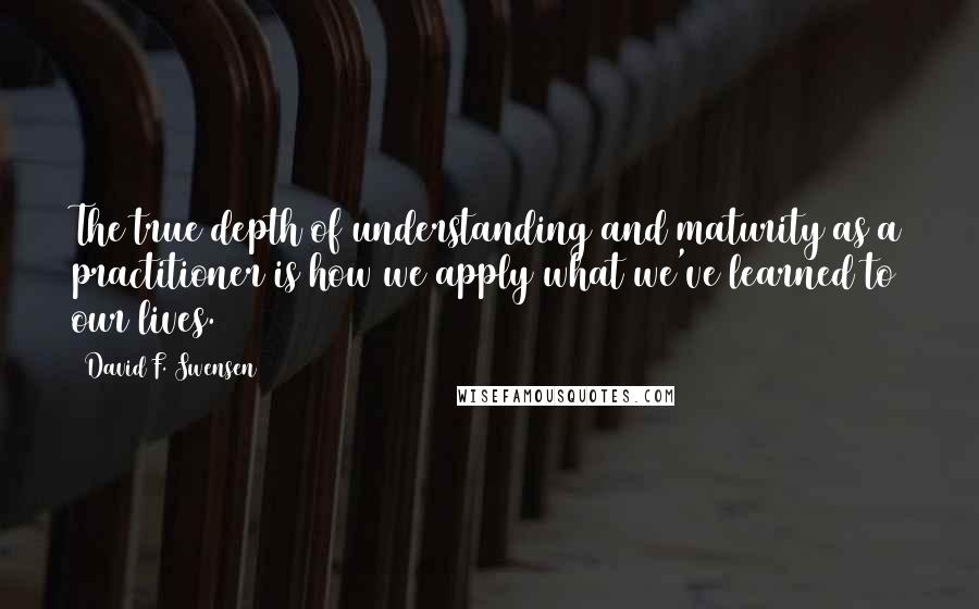 David F. Swensen Quotes: The true depth of understanding and maturity as a practitioner is how we apply what we've learned to our lives.