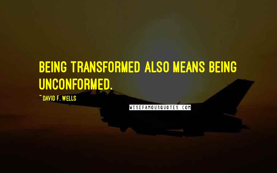 David F. Wells Quotes: Being transformed also means being unconformed.