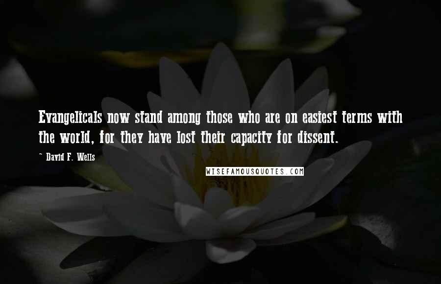 David F. Wells Quotes: Evangelicals now stand among those who are on easiest terms with the world, for they have lost their capacity for dissent.