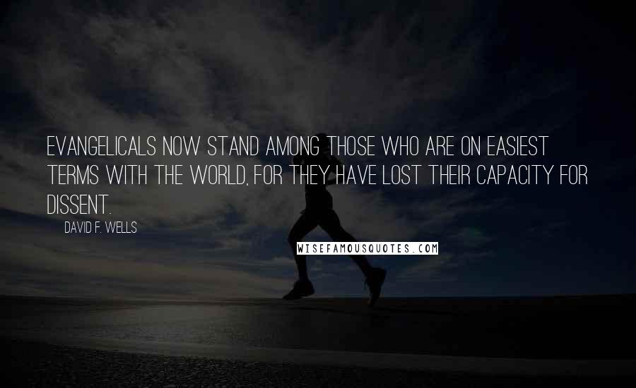 David F. Wells Quotes: Evangelicals now stand among those who are on easiest terms with the world, for they have lost their capacity for dissent.