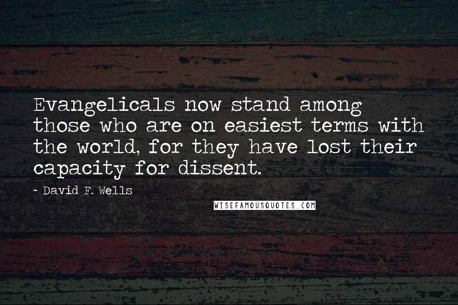 David F. Wells Quotes: Evangelicals now stand among those who are on easiest terms with the world, for they have lost their capacity for dissent.