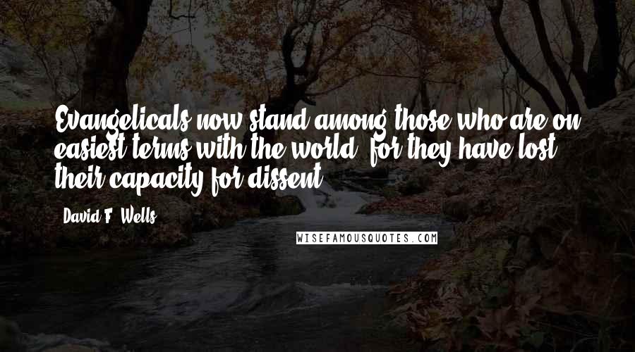 David F. Wells Quotes: Evangelicals now stand among those who are on easiest terms with the world, for they have lost their capacity for dissent.