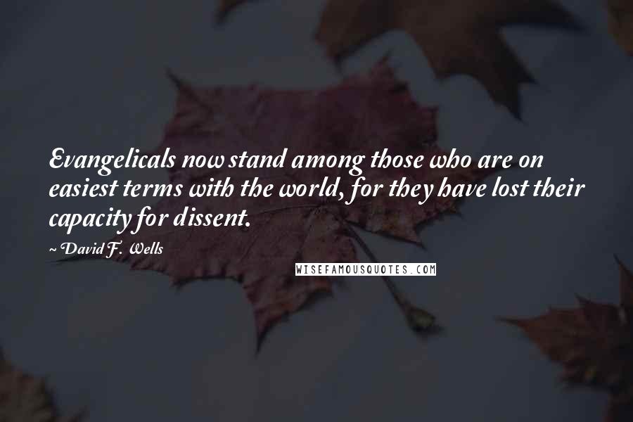 David F. Wells Quotes: Evangelicals now stand among those who are on easiest terms with the world, for they have lost their capacity for dissent.