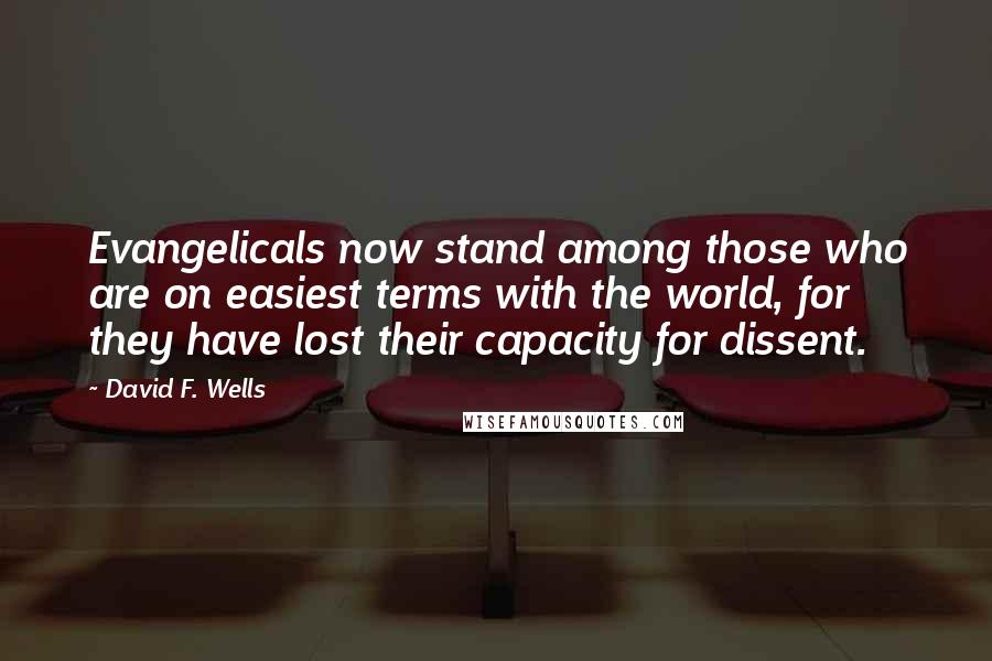 David F. Wells Quotes: Evangelicals now stand among those who are on easiest terms with the world, for they have lost their capacity for dissent.