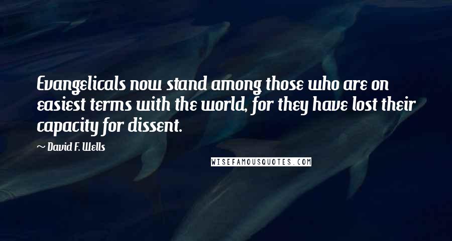 David F. Wells Quotes: Evangelicals now stand among those who are on easiest terms with the world, for they have lost their capacity for dissent.