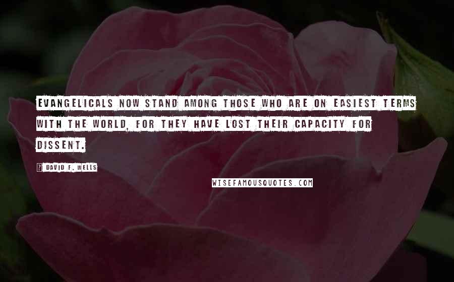 David F. Wells Quotes: Evangelicals now stand among those who are on easiest terms with the world, for they have lost their capacity for dissent.