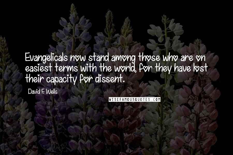 David F. Wells Quotes: Evangelicals now stand among those who are on easiest terms with the world, for they have lost their capacity for dissent.