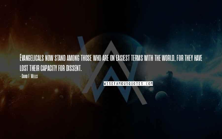 David F. Wells Quotes: Evangelicals now stand among those who are on easiest terms with the world, for they have lost their capacity for dissent.