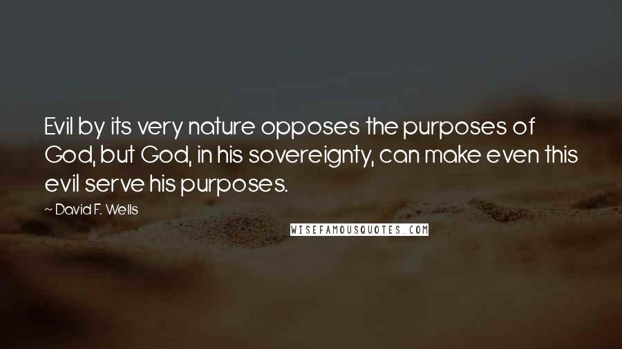 David F. Wells Quotes: Evil by its very nature opposes the purposes of God, but God, in his sovereignty, can make even this evil serve his purposes.