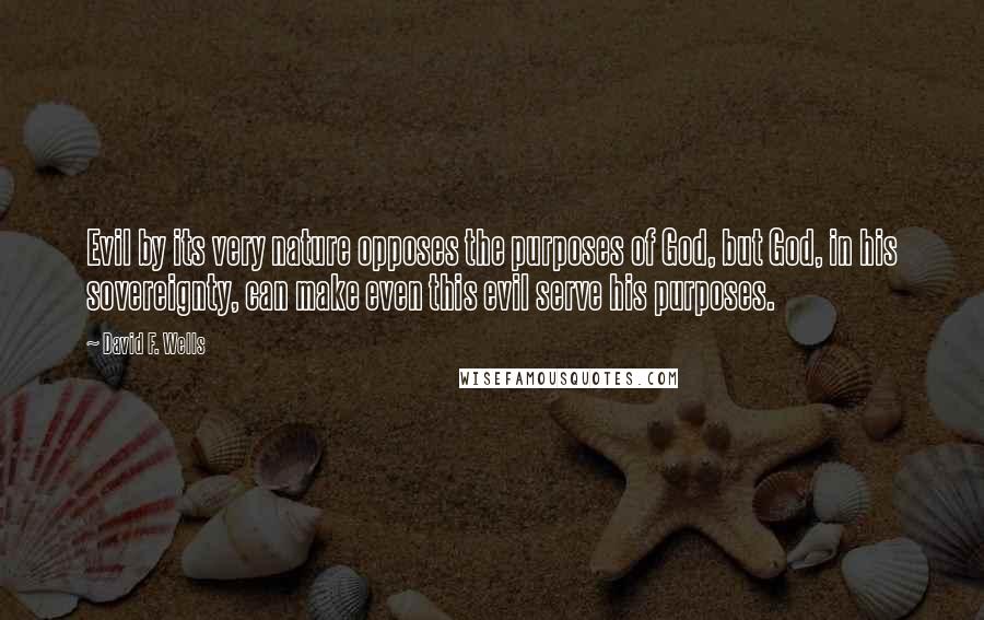 David F. Wells Quotes: Evil by its very nature opposes the purposes of God, but God, in his sovereignty, can make even this evil serve his purposes.