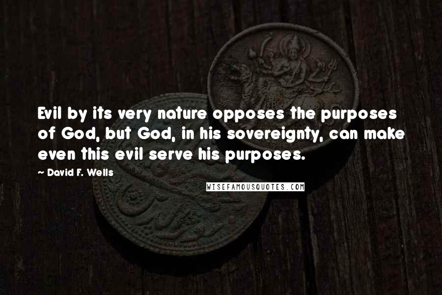 David F. Wells Quotes: Evil by its very nature opposes the purposes of God, but God, in his sovereignty, can make even this evil serve his purposes.