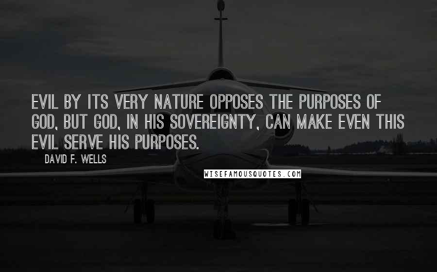 David F. Wells Quotes: Evil by its very nature opposes the purposes of God, but God, in his sovereignty, can make even this evil serve his purposes.