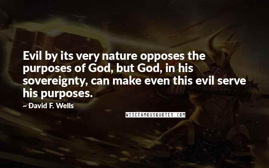 David F. Wells Quotes: Evil by its very nature opposes the purposes of God, but God, in his sovereignty, can make even this evil serve his purposes.