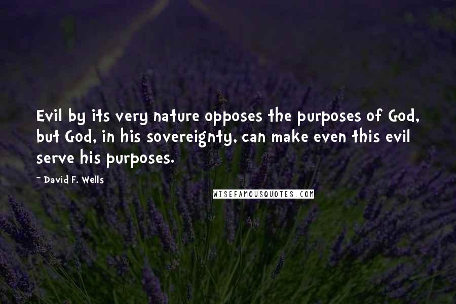 David F. Wells Quotes: Evil by its very nature opposes the purposes of God, but God, in his sovereignty, can make even this evil serve his purposes.