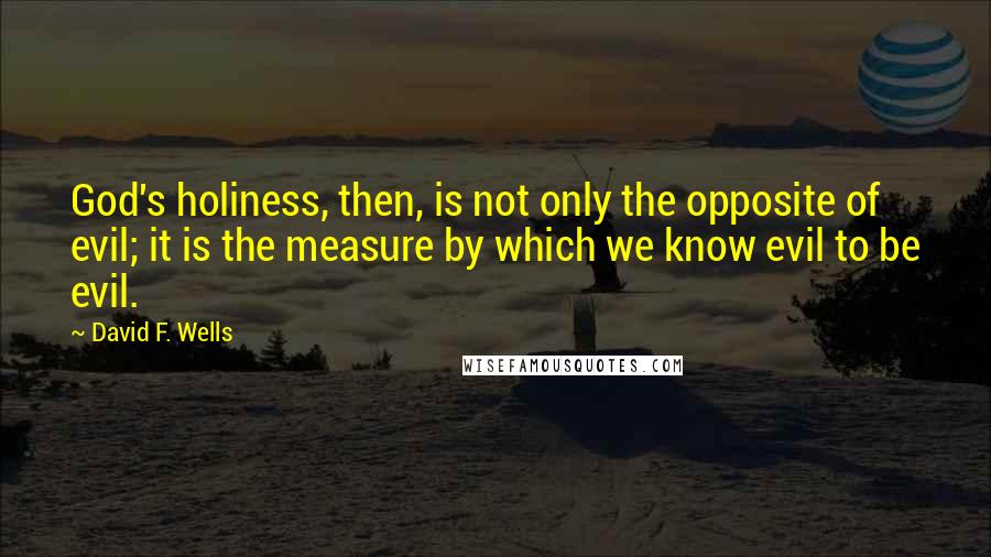 David F. Wells Quotes: God's holiness, then, is not only the opposite of evil; it is the measure by which we know evil to be evil.