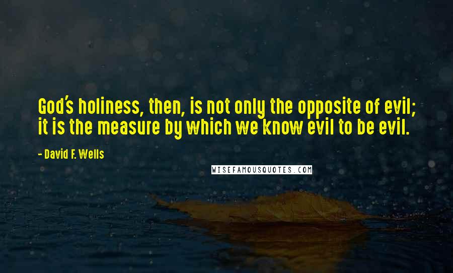 David F. Wells Quotes: God's holiness, then, is not only the opposite of evil; it is the measure by which we know evil to be evil.