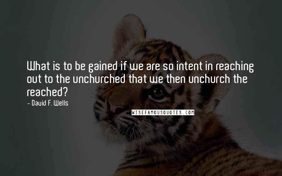 David F. Wells Quotes: What is to be gained if we are so intent in reaching out to the unchurched that we then unchurch the reached?