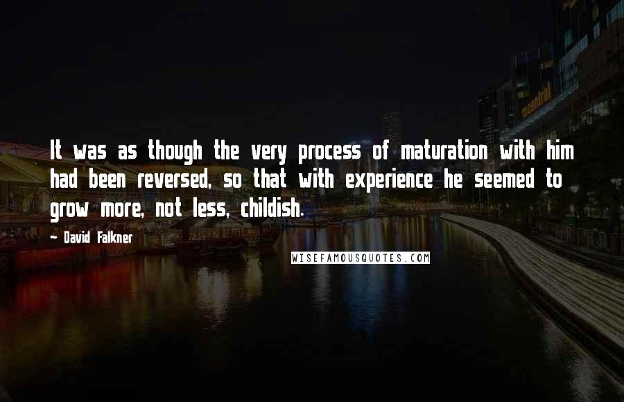 David Falkner Quotes: It was as though the very process of maturation with him had been reversed, so that with experience he seemed to grow more, not less, childish.