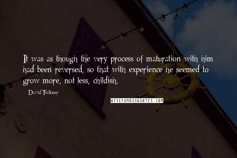 David Falkner Quotes: It was as though the very process of maturation with him had been reversed, so that with experience he seemed to grow more, not less, childish.
