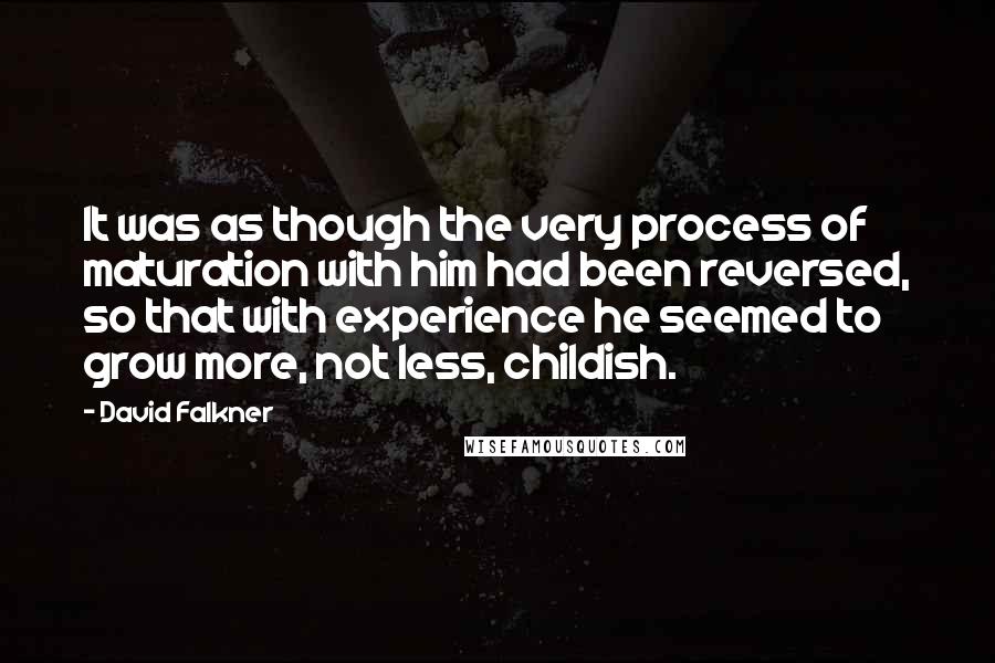 David Falkner Quotes: It was as though the very process of maturation with him had been reversed, so that with experience he seemed to grow more, not less, childish.