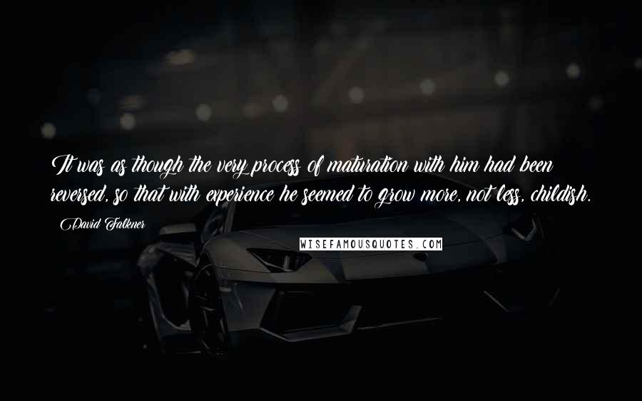 David Falkner Quotes: It was as though the very process of maturation with him had been reversed, so that with experience he seemed to grow more, not less, childish.
