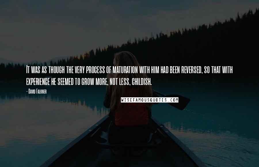 David Falkner Quotes: It was as though the very process of maturation with him had been reversed, so that with experience he seemed to grow more, not less, childish.