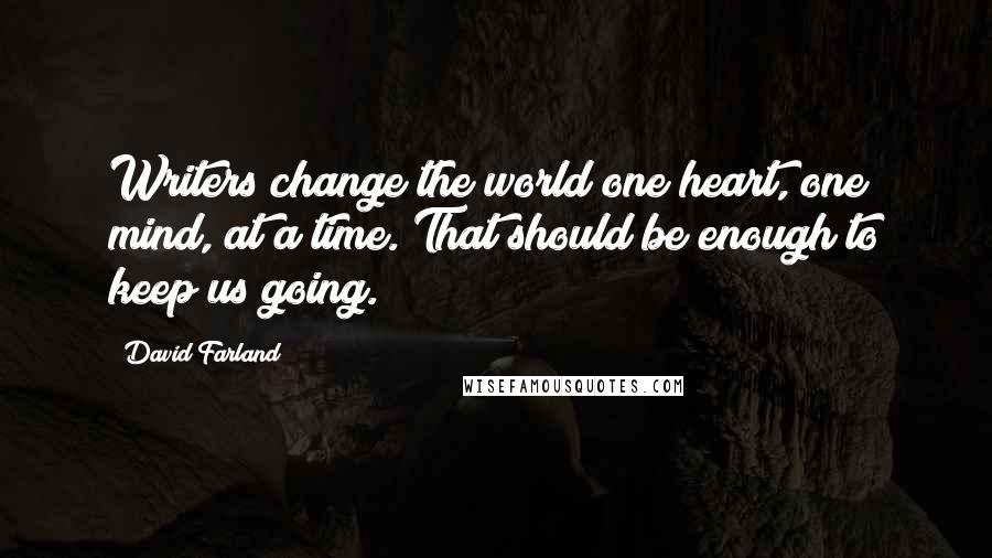 David Farland Quotes: Writers change the world one heart, one mind, at a time. That should be enough to keep us going.