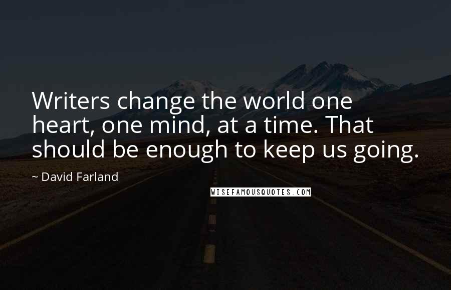 David Farland Quotes: Writers change the world one heart, one mind, at a time. That should be enough to keep us going.