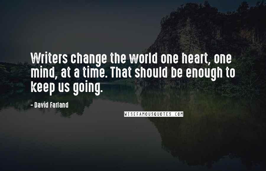 David Farland Quotes: Writers change the world one heart, one mind, at a time. That should be enough to keep us going.