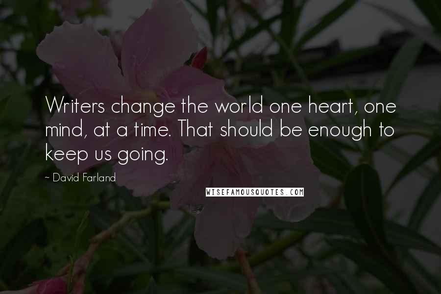 David Farland Quotes: Writers change the world one heart, one mind, at a time. That should be enough to keep us going.