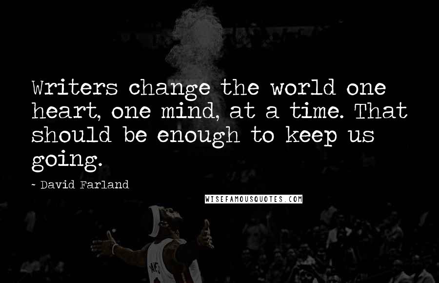 David Farland Quotes: Writers change the world one heart, one mind, at a time. That should be enough to keep us going.