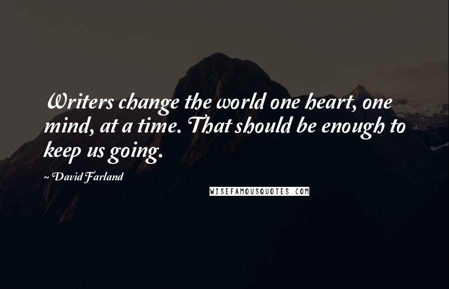 David Farland Quotes: Writers change the world one heart, one mind, at a time. That should be enough to keep us going.