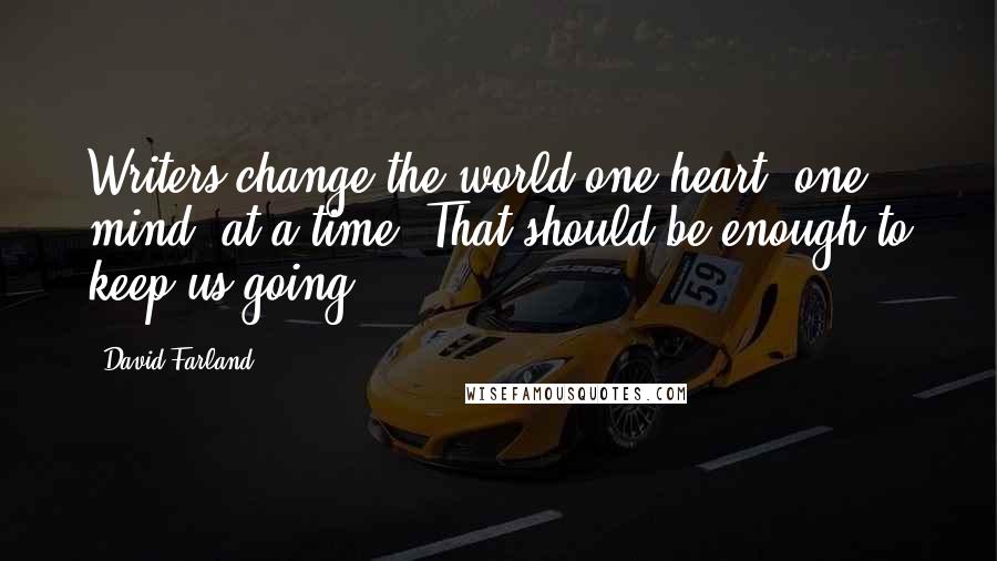 David Farland Quotes: Writers change the world one heart, one mind, at a time. That should be enough to keep us going.