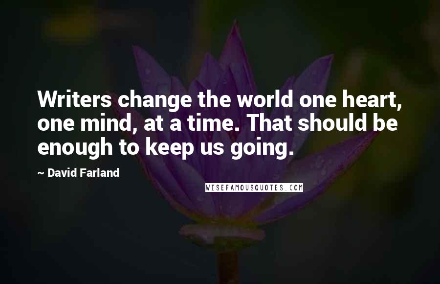 David Farland Quotes: Writers change the world one heart, one mind, at a time. That should be enough to keep us going.