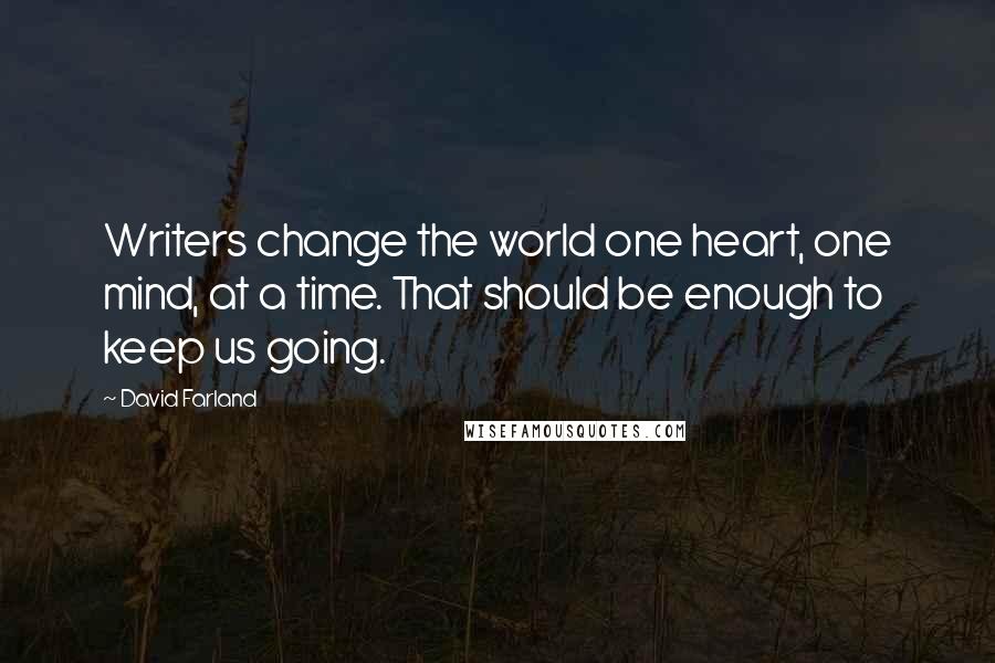 David Farland Quotes: Writers change the world one heart, one mind, at a time. That should be enough to keep us going.