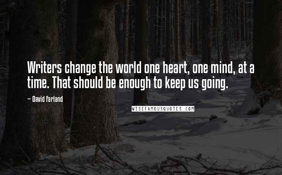 David Farland Quotes: Writers change the world one heart, one mind, at a time. That should be enough to keep us going.