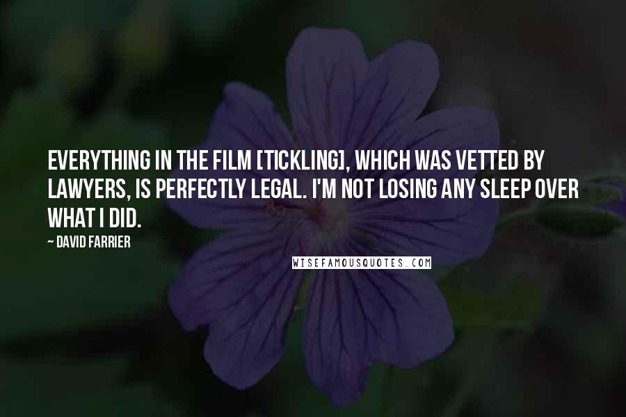 David Farrier Quotes: Everything in the film [Tickling], which was vetted by lawyers, is perfectly legal. I'm not losing any sleep over what I did.