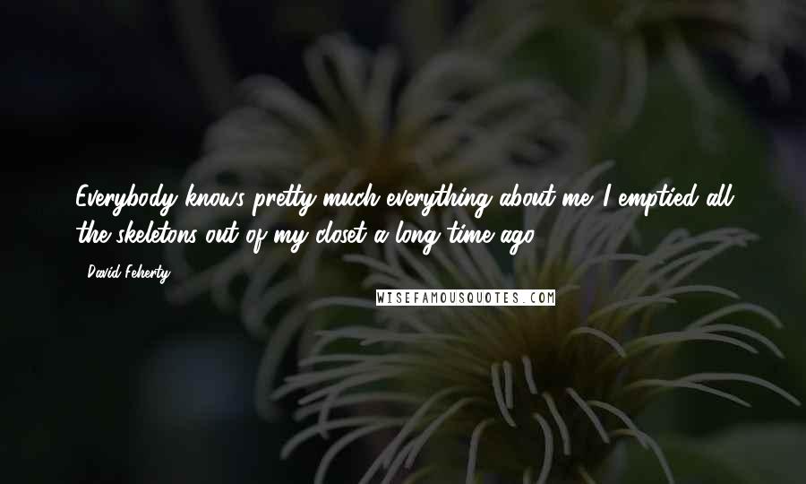 David Feherty Quotes: Everybody knows pretty much everything about me. I emptied all the skeletons out of my closet a long time ago.