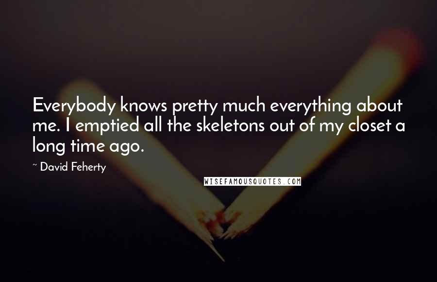 David Feherty Quotes: Everybody knows pretty much everything about me. I emptied all the skeletons out of my closet a long time ago.