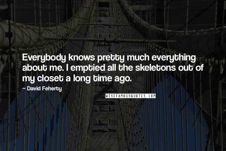 David Feherty Quotes: Everybody knows pretty much everything about me. I emptied all the skeletons out of my closet a long time ago.